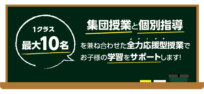 1クラス最大10名。集団授業と個別指導を兼ね合わせた全力応援型授業で、お子様の学習をサポートします！